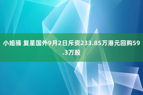 小姐骚 复星国外9月2日斥资233.85万港元回购59.3万股