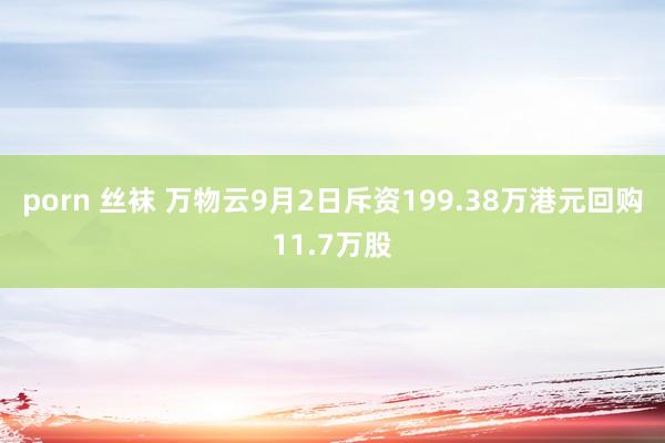 porn 丝袜 万物云9月2日斥资199.38万港元回购11.7万股