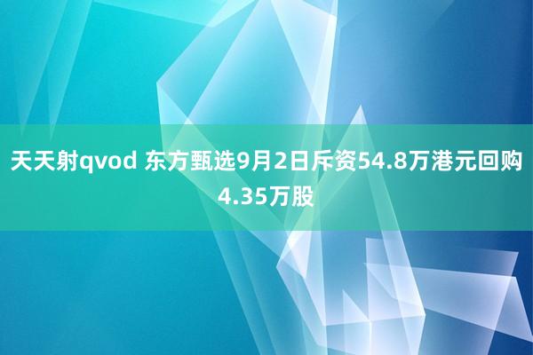 天天射qvod 东方甄选9月2日斥资54.8万港元回购4.35万股