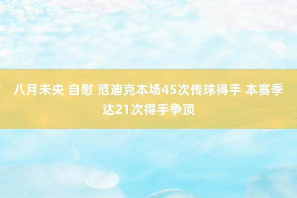 八月未央 自慰 范迪克本场45次传球得手 本赛季达21次得手争顶