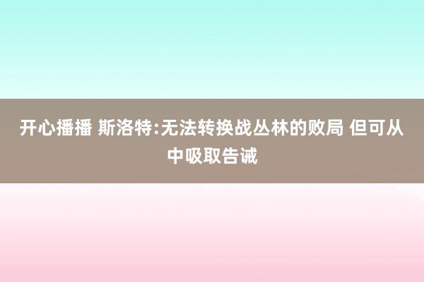 开心播播 斯洛特:无法转换战丛林的败局 但可从中吸取告诫