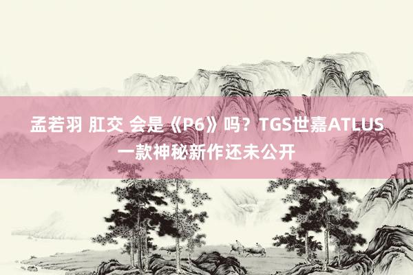 孟若羽 肛交 会是《P6》吗？TGS世嘉ATLUS一款神秘新作还未公开