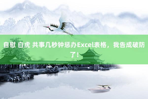 自慰 白虎 共事几秒钟惩办Excel表格，我告成破防了！