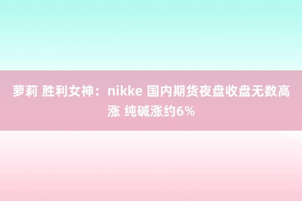 萝莉 胜利女神：nikke 国内期货夜盘收盘无数高涨 纯碱涨约6%