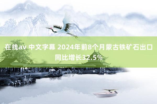 在线av 中文字幕 2024年前8个月蒙古铁矿石出口同比增长32.5%