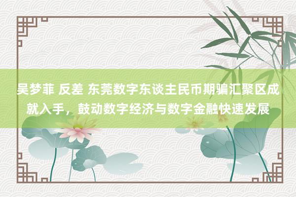 吴梦菲 反差 东莞数字东谈主民币期骗汇聚区成就入手，鼓动数字经济与数字金融快速发展