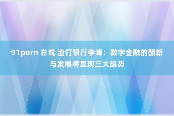 91porn 在线 渣打银行李峰：数字金融的翻新与发展将呈现三大趋势