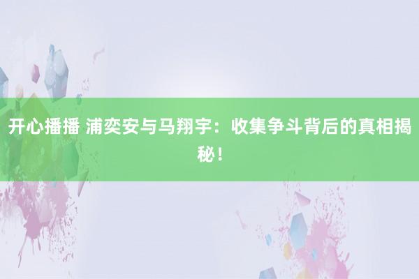 开心播播 浦奕安与马翔宇：收集争斗背后的真相揭秘！