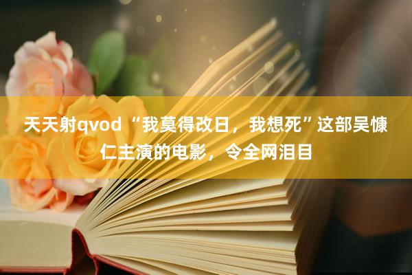 天天射qvod “我莫得改日，我想死”这部吴慷仁主演的电影，令全网泪目