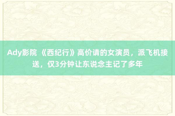 Ady影院 《西纪行》高价请的女演员，派飞机接送，仅3分钟让东说念主记了多年