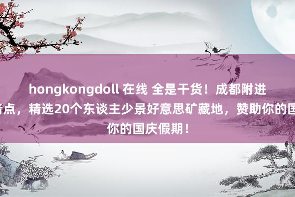 hongkongdoll 在线 全是干货！成都附进耍法大清点，精选20个东谈主少景好意思矿藏地，赞助你的国庆假期！