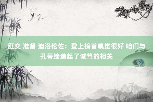 肛交 准备 迪洛伦佐：登上榜首嗅觉很好 咱们与孔蒂缔造起了诚笃的相关