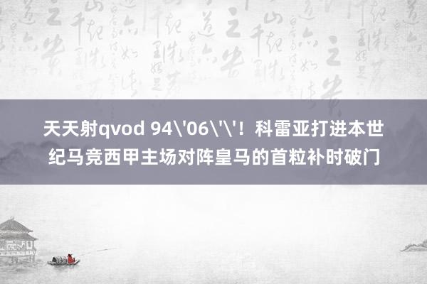 天天射qvod 94'06''！科雷亚打进本世纪马竞西甲主场对阵皇马的首粒补时破门