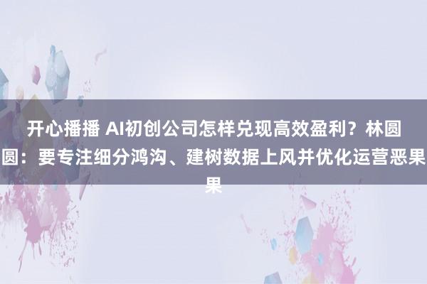 开心播播 AI初创公司怎样兑现高效盈利？林圆圆：要专注细分鸿沟、建树数据上风并优化运营恶果