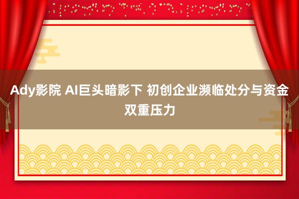 Ady影院 AI巨头暗影下 初创企业濒临处分与资金双重压力