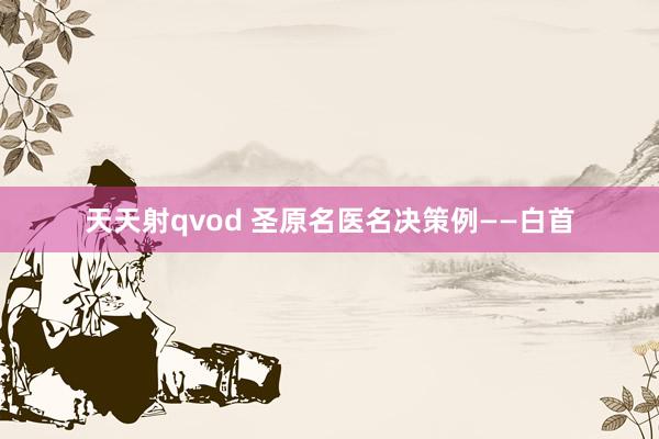 天天射qvod 圣原名医名决策例——白首