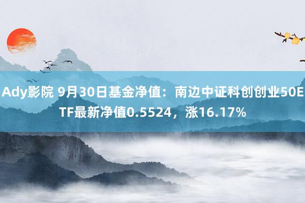 Ady影院 9月30日基金净值：南边中证科创创业50ETF最新净值0.5524，涨16.17%