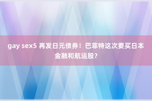 gay sex5 再发日元债券！巴菲特这次要买日本金融和航运股？