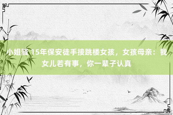 小姐骚 15年保安徒手接跳楼女孩，女孩母亲：我女儿若有事，你一辈子认真