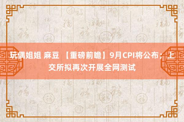 玩偶姐姐 麻豆 【重磅前瞻】9月CPI将公布；上交所拟再次开展全网测试