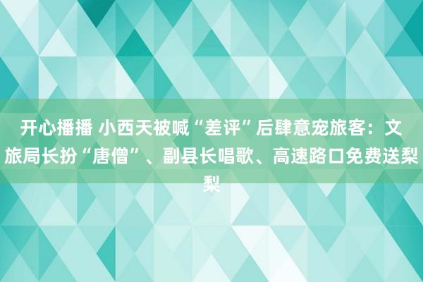 开心播播 小西天被喊“差评”后肆意宠旅客：文旅局长扮“唐僧”、副县长唱歌、高速路口免费送梨