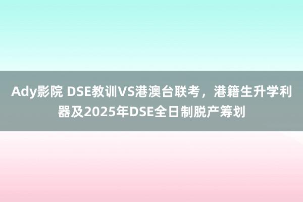 Ady影院 DSE教训VS港澳台联考，港籍生升学利器及2025年DSE全日制脱产筹划