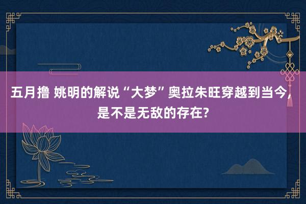 五月撸 姚明的解说“大梦”奥拉朱旺穿越到当今， 是不是无敌的存在?