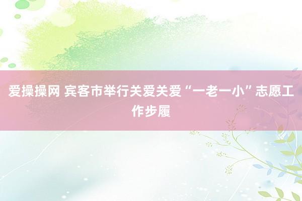 爱操操网 宾客市举行关爱关爱“一老一小”志愿工作步履