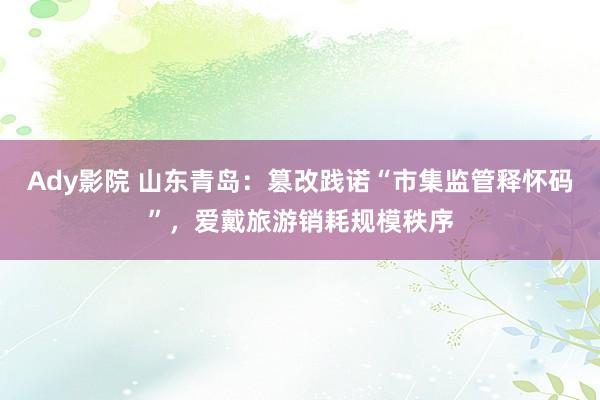 Ady影院 山东青岛：篡改践诺“市集监管释怀码”，爱戴旅游销耗规模秩序