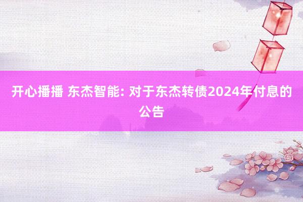 开心播播 东杰智能: 对于东杰转债2024年付息的公告