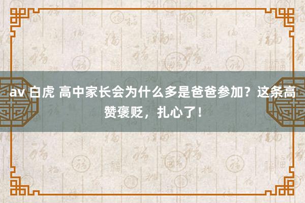 av 白虎 高中家长会为什么多是爸爸参加？这条高赞褒贬，扎心了！