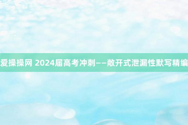 爱操操网 2024届高考冲刺——敞开式泄漏性默写精编