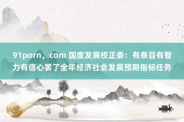 91porn。com 国度发展校正委：有条目有智力有信心罢了全年经济社会发展预期指标任务