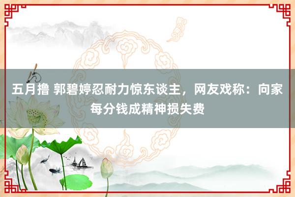 五月撸 郭碧婷忍耐力惊东谈主，网友戏称：向家每分钱成精神损失费