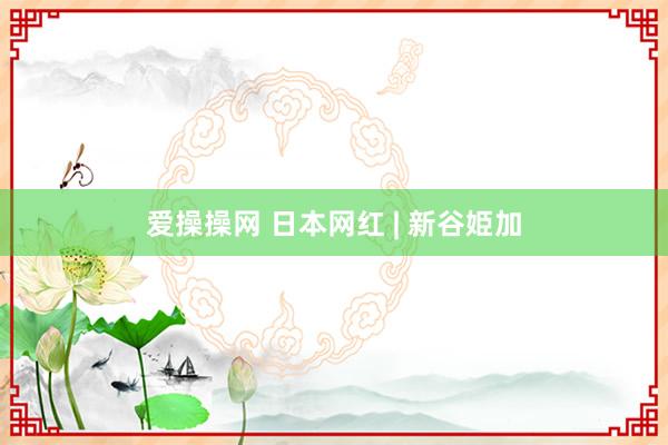 爱操操网 日本网红 | 新谷姫加