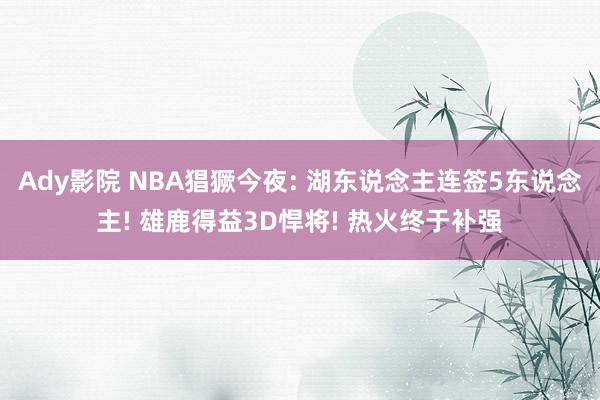 Ady影院 NBA猖獗今夜: 湖东说念主连签5东说念主! 雄鹿得益3D悍将! 热火终于补强