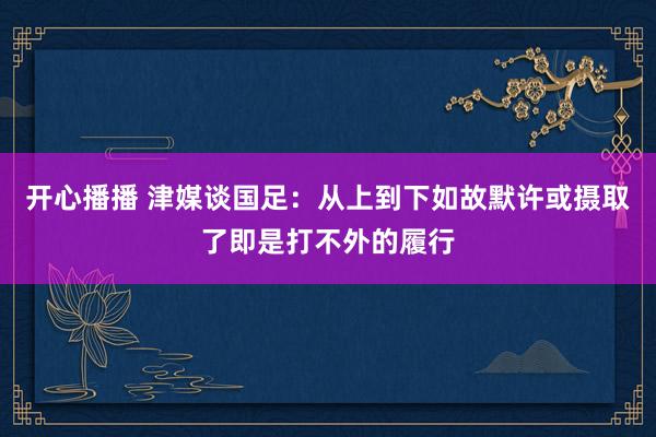 开心播播 津媒谈国足：从上到下如故默许或摄取了即是打不外的履行