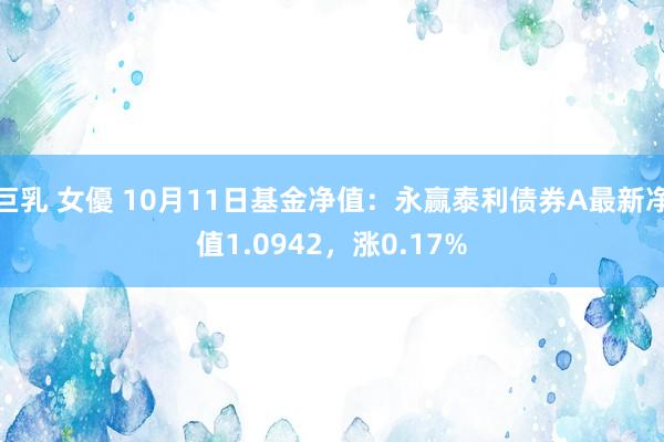 巨乳 女優 10月11日基金净值：永赢泰利债券A最新净值1.0942，涨0.17%