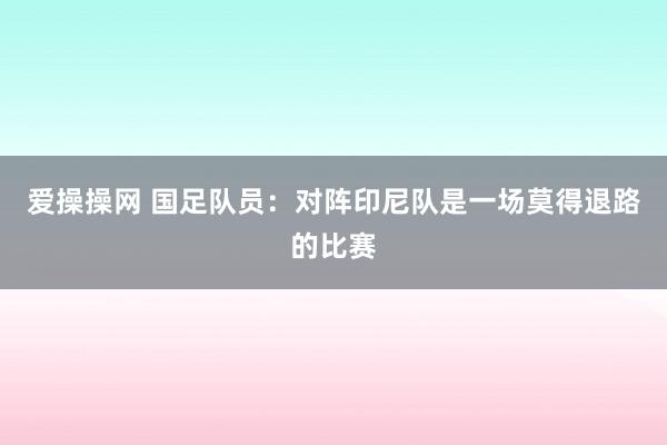 爱操操网 国足队员：对阵印尼队是一场莫得退路的比赛