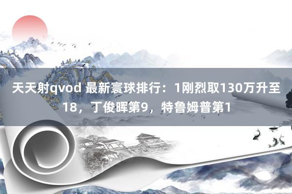 天天射qvod 最新寰球排行：1刚烈取130万升至18，丁俊晖第9，特鲁姆普第1