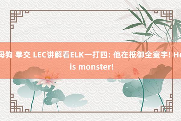 母狗 拳交 LEC讲解看ELK一打四: 他在抵御全寰宇! He is monster!