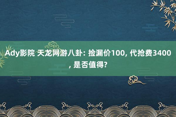 Ady影院 天龙网游八卦: 捡漏价100， 代抢费3400， 是否值得?