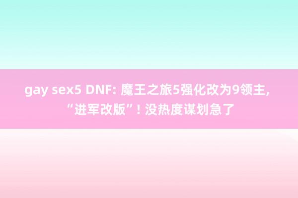 gay sex5 DNF: 魔王之旅5强化改为9领主， “进军改版”! 没热度谋划急了