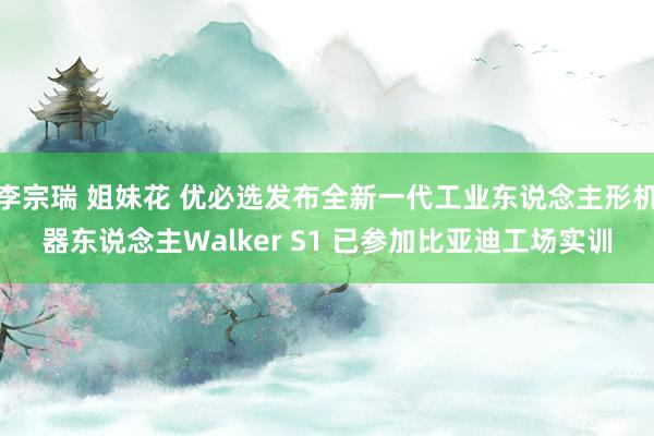 李宗瑞 姐妹花 优必选发布全新一代工业东说念主形机器东说念主Walker S1 已参加比亚迪工场实训