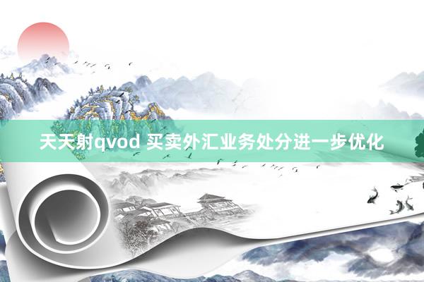 天天射qvod 买卖外汇业务处分进一步优化