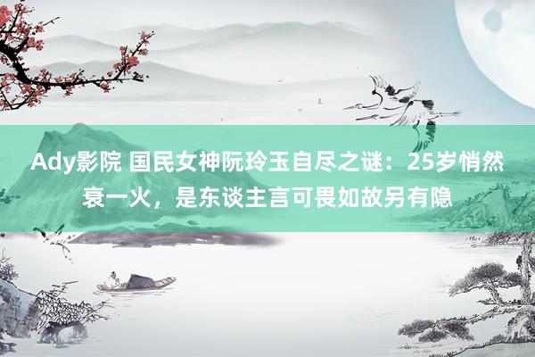 Ady影院 国民女神阮玲玉自尽之谜：25岁悄然衰一火，是东谈主言可畏如故另有隐