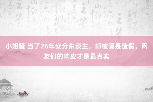 小姐骚 当了26年安分东谈主，却被曝是造假，网友们的响应才是最真实