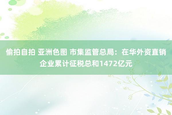 偷拍自拍 亚洲色图 市集监管总局：在华外资直销企业累计征税总和1472亿元