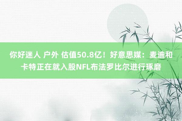 你好迷人 户外 估值50.8亿！好意思媒：麦迪和卡特正在就入股NFL布法罗比尔进行琢磨