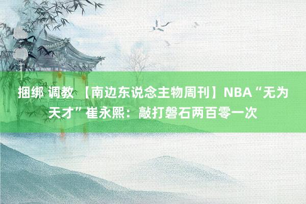 捆绑 调教 【南边东说念主物周刊】NBA“无为天才”崔永熙：敲打磐石两百零一次